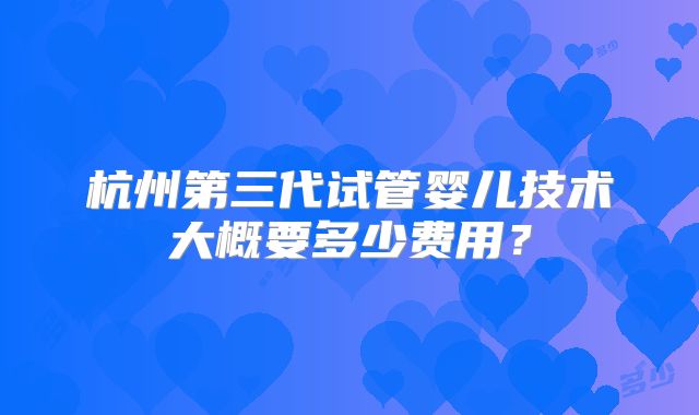 杭州第三代试管婴儿技术大概要多少费用？