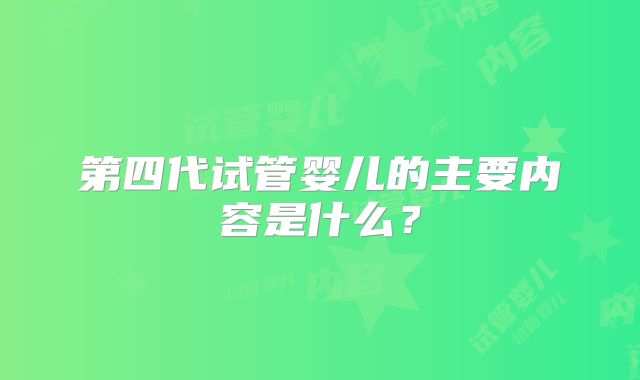 第四代试管婴儿的主要内容是什么?