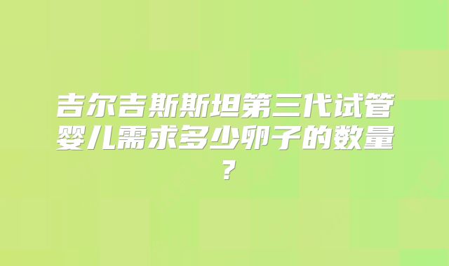吉尔吉斯斯坦第三代试管婴儿需求多少卵子的数量?