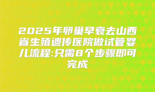 2025年卵巢早衰去山西省生殖遗传医院做试管婴儿流程:只需8个步骤即可完成