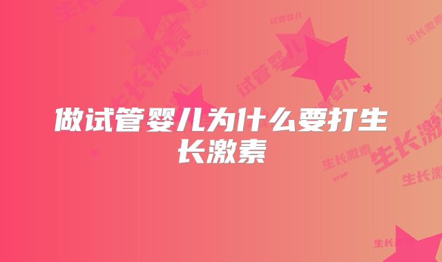 做试管婴儿为什么要打生长激素