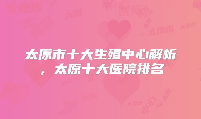 太原市十大生殖中心解析，太原十大医院排名