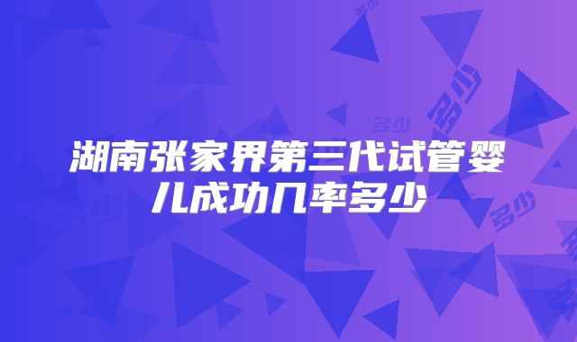 湖南张家界第三代试管婴儿成功几率多少
