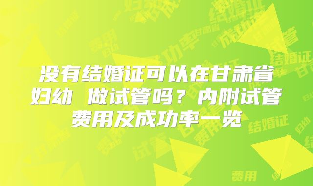 没有结婚证可以在甘肃省妇幼 做试管吗？内附试管费用及成功率一览