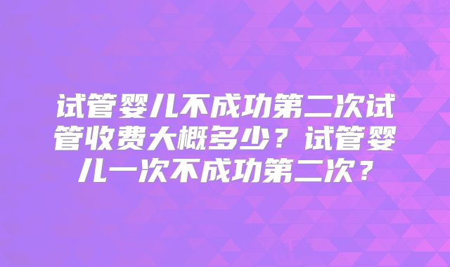 试管婴儿不成功第二次试管收费大概多少?试管婴儿一次不成功第二次?