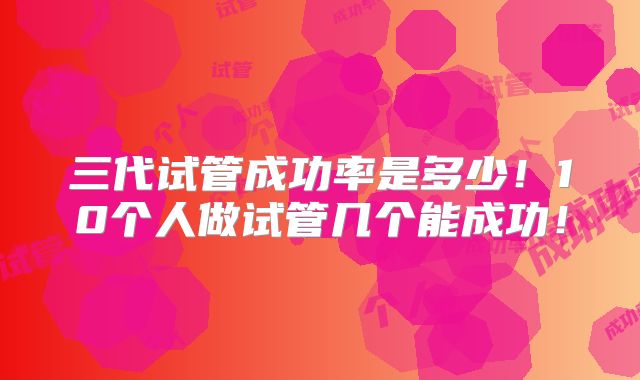 三代试管成功率是多少！10个人做试管几个能成功！