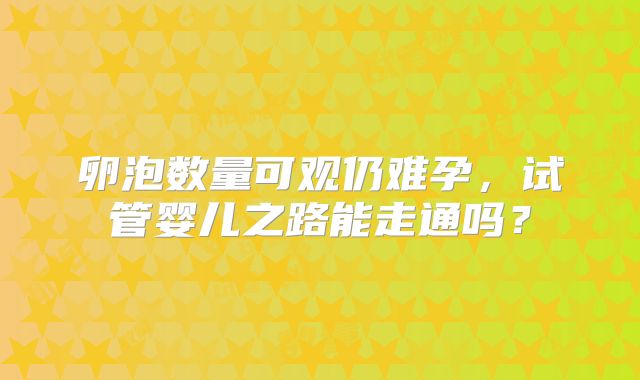 卵泡数量可观仍难孕，试管婴儿之路能走通吗？