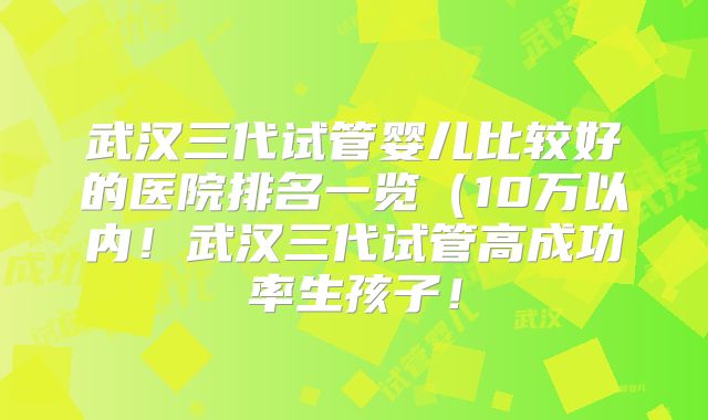 武汉三代试管婴儿比较好的医院排名一览(10万以内!武汉三代试管高成功率生孩子!