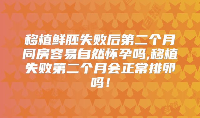 移植鲜胚失败后第二个月同房容易自然怀孕吗,移植失败第二个月会正常排卵吗！