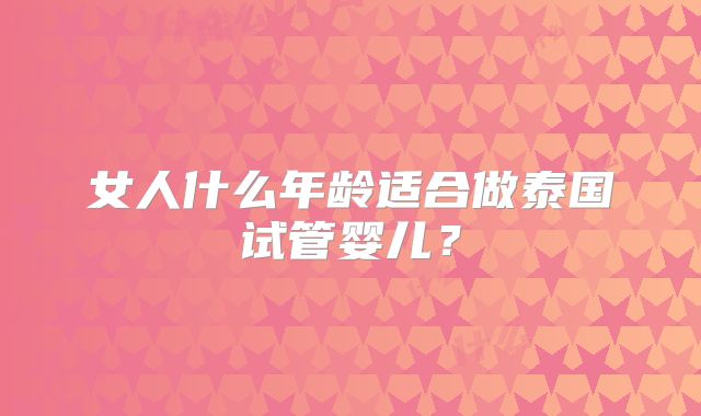 女人什么年龄适合做泰国试管婴儿?