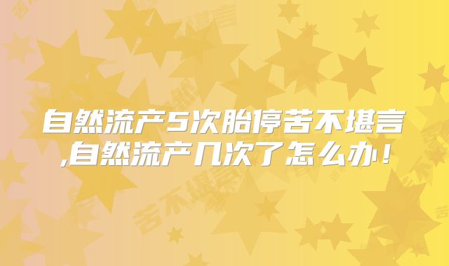 自然流产5次胎停苦不堪言,自然流产几次了怎么办！