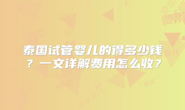泰国试管婴儿的得多少钱?一文详解费用怎么收?