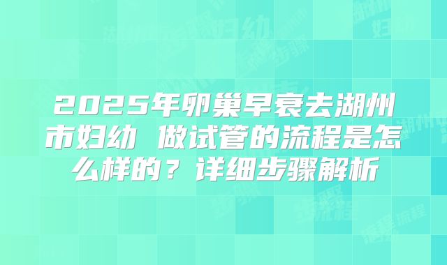 2025年卵巢早衰去湖州市妇幼 做试管的流程是怎么样的？详细步骤解析