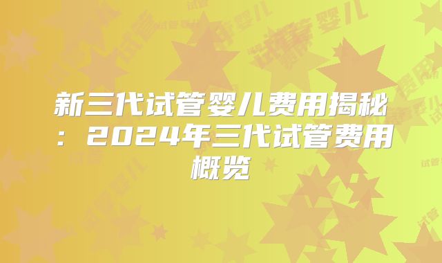 新三代试管婴儿费用揭秘:2024年三代试管费用概览
