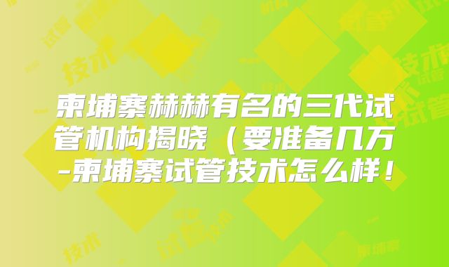 柬埔寨赫赫有名的三代试管机构揭晓（要准备几万-柬埔寨试管技术怎么样！