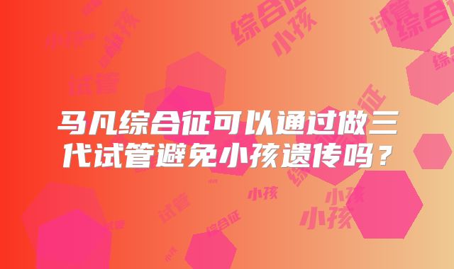 马凡综合征可以通过做三代试管避免小孩遗传吗？