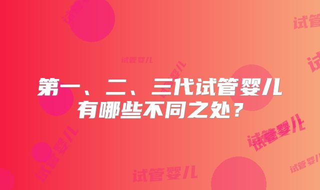 第一、二、三代试管婴儿有哪些不同之处？