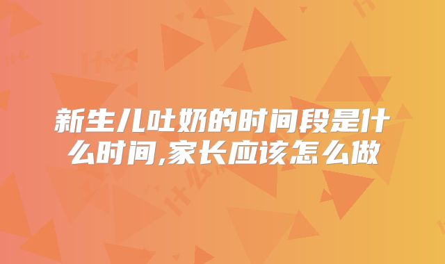 新生儿吐奶的时间段是什么时间,家长应该怎么做