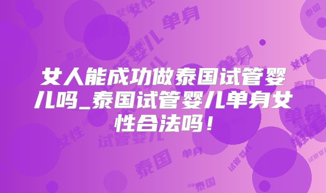 女人能成功做泰国试管婴儿吗_泰国试管婴儿单身女性合法吗!
