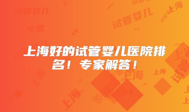 上海好的试管婴儿医院排名！专家解答！