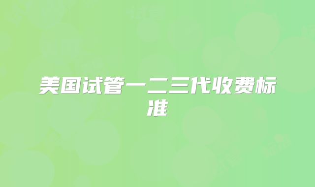 美国试管一二三代收费标准