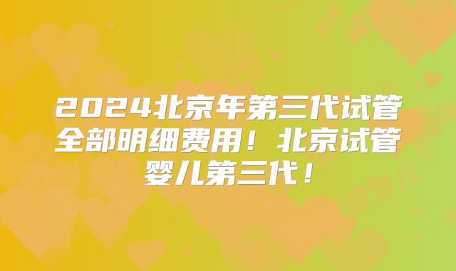 2024北京年第三代试管全部明细费用!北京试管婴儿第三代!