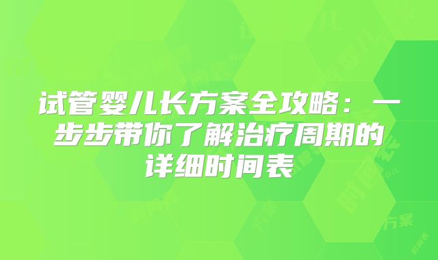 试管婴儿长方案全攻略：一步步带你了解治疗周期的详细时间表