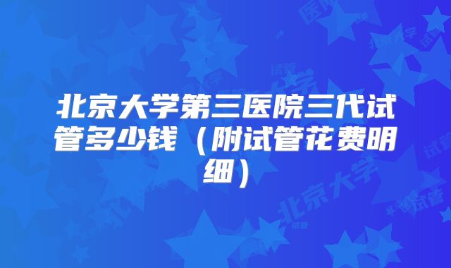 北京大学第三医院三代试管多少钱(附试管花费明细)