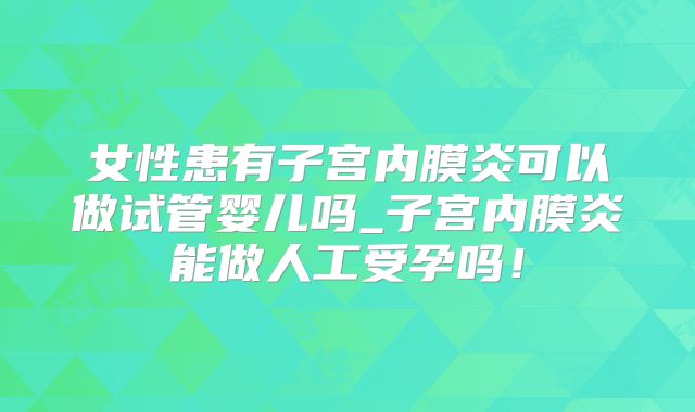 女性患有子宫内膜炎可以做试管婴儿吗_子宫内膜炎能做人工受孕吗！