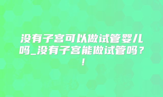没有子宫可以做试管婴儿吗_没有子宫能做试管吗?!