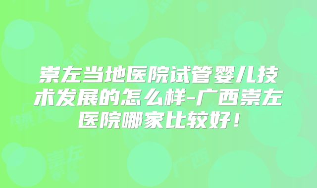 崇左当地医院试管婴儿技术发展的怎么样-广西崇左医院哪家比较好!