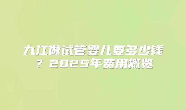 九江做试管婴儿要多少钱？2025年费用概览