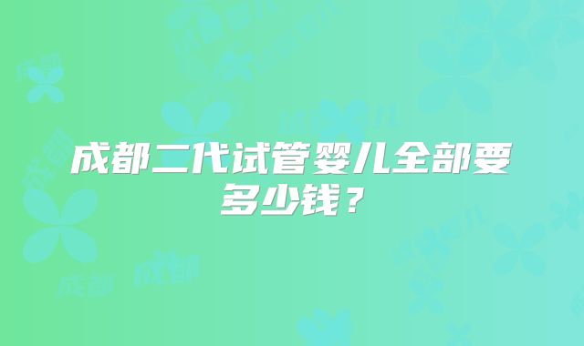 成都二代试管婴儿全部要多少钱？