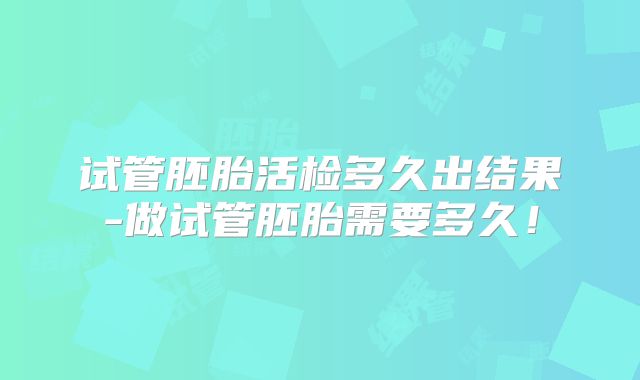 试管胚胎活检多久出结果-做试管胚胎需要多久!