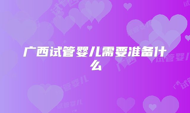 广西试管婴儿需要准备什么
