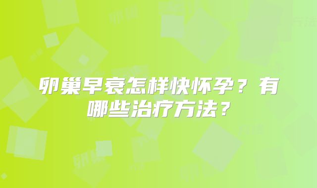 卵巢早衰怎样快怀孕?有哪些治疗方法?