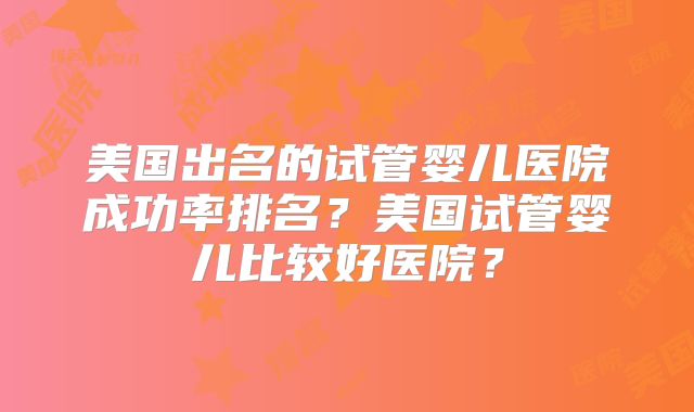 美国出名的试管婴儿医院成功率排名?美国试管婴儿比较好医院?