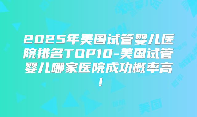 2025年美国试管婴儿医院排名TOP10-美国试管婴儿哪家医院成功概率高！