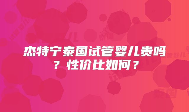 杰特宁泰国试管婴儿贵吗？性价比如何？