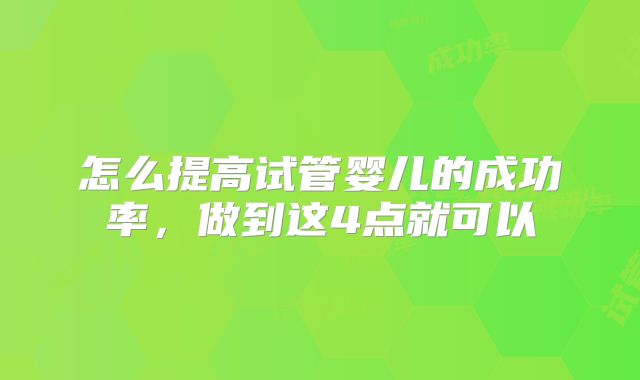 怎么提高试管婴儿的成功率,做到这4点就可以