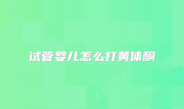 试管婴儿怎么打黄体酮