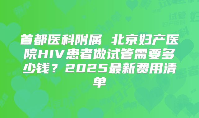 首都医科附属 北京妇产医院HIV患者做试管需要多少钱?2025最新费用清单