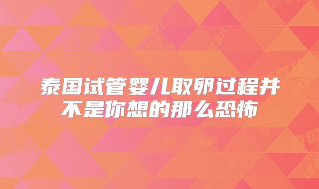 泰国试管婴儿取卵过程并不是你想的那么恐怖