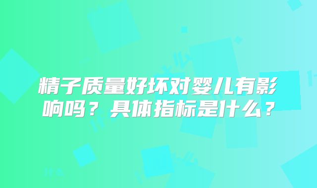 精子质量好坏对婴儿有影响吗?具体指标是什么?