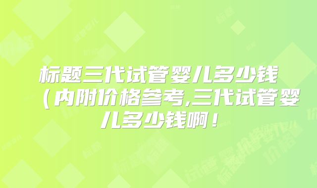 标题三代试管婴儿多少钱(内附价格参考,三代试管婴儿多少钱啊!