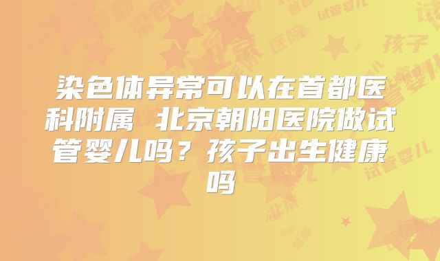 染色体异常可以在首都医科附属 北京朝阳医院做试管婴儿吗？孩子出生健康吗