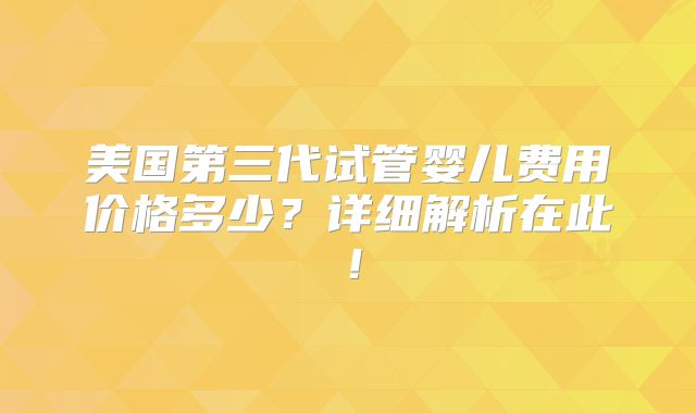 美国第三代试管婴儿费用价格多少?详细解析在此!