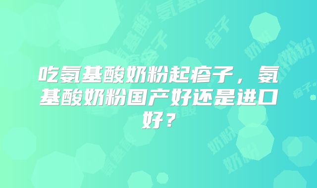 吃氨基酸奶粉起疹子，氨基酸奶粉国产好还是进口好？