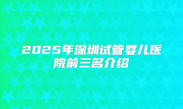 2025年深圳试管婴儿医院前三名介绍