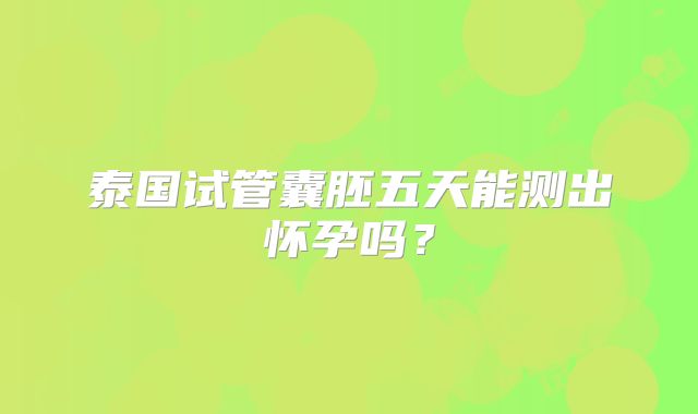 泰国试管囊胚五天能测出怀孕吗？